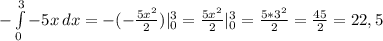 -\int\limits^3_0 {-5x} \, dx = -(-\frac{5x^2}{2})|_0^3 = \frac{5x^2}{2}|_0^3 = \frac{5 * 3^2}{2} = \frac{45}{2} = 22,5