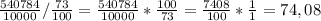 \frac{540784}{10000}/\frac{73}{100}=\frac{540784}{10000} *\frac{100}{73}=\frac{7408}{100}*\frac{1}{1}=74,08