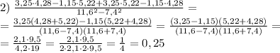 2)\;\frac{3,25\cdot4,28-1,15\cdot5,22+3,25\cdot5,22-1,15\cdot4,28}{11,6^2-7,4^2}=\\ =\frac{3,25(4,28+5,22)-1,15(5,22+4,28)}{(11,6-7,4)(11,6+7,4)}=\frac{(3,25-1,15)(5,22+4,28)}{(11,6-7,4)(11,6+7,4)}=\\ =\frac{2,1\cdot9,5}{4,2\cdot19}=\frac{2,1\cdot9,5}{2\cdot2,1\cdot2\cdot9,5}=\frac14=0,25