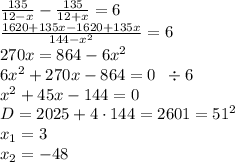 \frac{135}{12-x}-\frac{135}{12+x}=6\\ \frac{1620+135x-1620+135x}{144-x^2}=6\\ 270x=864-6x^2\\ 6x^2+270x-864=0\;\;\div6\\ x^2+45x-144=0\\ D=2025+4\cdot144=2601=51^2\\ x_1=3\\ x_2=-48