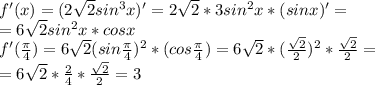 f'(x)=(2\sqrt{2}sin^3x)'=2\sqrt{2}*3sin^2x*(sinx)'=\\=6\sqrt{2}sin^2x*cosx\\f'(\frac{\pi}{4})=6\sqrt{2}(sin\frac{\pi}{4})^2*(cos\frac{\pi}{4})=6\sqrt{2}*(\frac{\sqrt{2}}{2})^2*\frac{\sqrt{2}}{2}=\\=6\sqrt{2}*\frac{2}{4}*\frac{\sqrt{2}}{2}=3