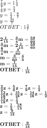 \frac{7}8y=1\frac{1}4\\\frac{7}8y=\frac{5}4\\y=\frac{5}4\cdot\frac{8}7\\y=\frac{10}7\\OTBET:1\frac{3}7\\\\\bf 2\frac{1}{15}-\frac{3}4m=\frac{59}{60}\\\frac{3}4m=2\frac{1}{15}-\frac{59}{60}\\\frac{3}4m=\frac{3}{60}\\m=\frac{3}{60}\cdot\frac{4}3\\m=\frac{1}{15}\\OTBET:\frac{1}{15}\\\\\\\frac{2}3z+\frac{5}6z-\frac{7}9z=\frac{1}2\\\frac{12}{18}z+\frac{15}{18}z-\frac{14}{18}z=\frac{1}2\\\frac{13}{18}z=\frac{1}2\\z=\frac{1}2\cdot\frac{18}{13}\\z=\frac{9}{13}\\\\OTBET:\frac{9}{13}