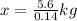 x = \frac{5.6}{0.14} kg