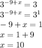 3^{- 9+x} =3 \\ 3^{ -9+x} =3^{1} \\ -9+ x = 1\\ x= 1 + 9 \\ x= 10