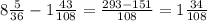 8\frac{5}{36}-1\frac{43}{108}=\frac{293-151}{108}=1\frac{34}{108}