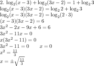 2.\;\log_2(x-3)+\log_2(3x-2)=1+\log_23\\ \log_2(x-3)(3x-2)=\log_22+\log_23\\ \log_2(x-3)(3x-2)=\log_2(2\cdot3)\\ (x-3)(3x-2)=6\\ 3x^2-2x-9x+6=6\\ 3x^2-11x=0\\ x(3x^2-11)=0\\ 3x^2-11=0\quad\quad x=0\\ x^2=\frac{11}3\\ x=\pm\sqrt{\frac{11}3}