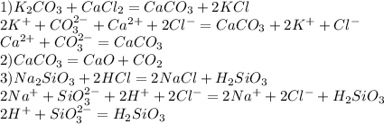 1)K_2CO_3+CaCl_2=CaCO_3+2KCl\\2K^++CO_3^{2-}+Ca^{2+}+2Cl^-=CaCO_3+2K^++Cl^-\\Ca^{2+}+CO_3^{2-}=CaCO_3\\2)CaCO_3=CaO+CO_2\\3)Na_2SiO_3+2HCl=2NaCl+H_2SiO_3\\2Na^++SiO_3^{2-}+2H^++2Cl^-=2Na^++2Cl^-+H_2SiO_3\\2H^++SiO_3^{2-}=H_2SiO_3