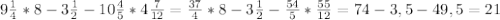 9\frac{1}{4}*8-3\frac{1}{2}-10\frac{4}{5}*4\frac{7}{12}=\frac{37}{4}*8-3\frac{1}{2}-\frac{54}{5}*\frac{55}{12}=74-3,5-49,5=21