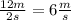 \frac {12 m}{ 2 s} = 6 \frac ms