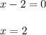 x-2 =0 \newline \newline x=2