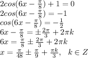 2cos(6x-\frac{\pi}{8})+1=0 \\\ 2cos(6x-\frac{\pi}{8})=-1 \\\ cos(6x-\frac{\pi}{8})=-\frac{1}{2} \\\ 6x-\frac{\pi}{8}=б\frac{2\pi}{3}+2\pi k \\\ 6x=\frac{\pi}{8}б\frac{2\pi}{3}+2\pi k \\\ x=\frac{\pi}{48}б\frac{\pi}{9}+\frac{\pi k}{3}, \ \ k\in Z