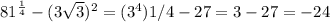 81^{\frac{1}{4} }-(3\sqrt{3})^2=(3^4)1/4-27=3-27=-24