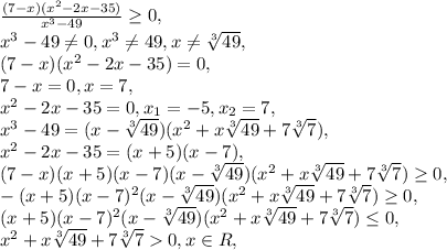 \frac{(7-x)(x^2-2x-35)}{x^3-49}\geq0, \\ x^3-49\neq0, x^3\neq49, x\neq\sqrt[3]{49}, \\ (7-x)(x^2-2x-35)=0, \\ 7-x=0, x=7, \\ x^2-2x-35=0, x_1=-5, x_2=7, \\ x^3-49=(x-\sqrt[3]{49})(x^2+x\sqrt[3]{49}+7\sqrt[3]{7}), \\ x^2-2x-35=(x+5)(x-7), \\ (7-x)(x+5)(x-7)(x-\sqrt[3]{49})(x^2+x\sqrt[3]{49}+7\sqrt[3]{7})\geq0,\\ -(x+5)(x-7)^2(x-\sqrt[3]{49})(x^2+x\sqrt[3]{49}+7\sqrt[3]{7})\geq0,\\ (x+5)(x-7)^2(x-\sqrt[3]{49})(x^2+x\sqrt[3]{49}+7\sqrt[3]{7})\leq0,\\ x^2+x\sqrt[3]{49}+7\sqrt[3]{7}0, x\in R, \\