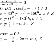 \frac{cosx-0.5}{cos(x+30^0)}=0 \\\ O.D.3.: cos(x+30^0)\neq0 \\\ x+30^0 \neq 90^0+180^0k, k \in Z\\\ x \neq 60^0+180^0k, k \in Z\\\ x \neq \frac{\pi}{3}+\pi k, k \in Z \\\\ cosx=0.5 \\\ x=б\frac{\pi}{3}+2\pi m, m \in Z