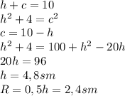 h+c=10 \\h^2+4=c^2 \\c=10-h \\h^2+4=100+h^2-20h \\20h=96 \\h=4,8sm \\R=0,5h=2,4sm