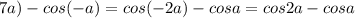 7a)-cos(-a)=cos(-2a)-cosa=cos2a-cosa