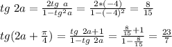 tg\ 2a = \frac{2tg\ a}{1-tg^2a}=\frac{2*(-4)}{1-(-4)^2}=\frac{8}{15}\\\\&#10;tg(2a+\frac{\pi}{4}) = \frac{tg\ 2a+1}{1-tg\ 2a}=\frac{\frac{8}{15}+1}{1-\frac{8}{15}}=\frac{23}{7}