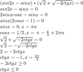 (sin2x-sinx)*( \sqrt{2} + \sqrt{-2ctgx})=0\\sin2x-sinx=0\\ 2sinxcosx-sinx=0\\ sinx(2cosx-1)=0\\ sinx=0,x= \pi n\\ cosx=1/2,x=+- \frac{ \pi }{3} +2 \pi n\\ \sqrt{2} + \sqrt{-2ctgx} =0\\ \sqrt{2} =- \sqrt{-2ctgx}\\ 2=-2ctgx\\ ctgx=-1,x= \frac{3 \pi }{4} \\ -2ctgx \geq 0\\ctgx \leq 0\\&#10;&#10;