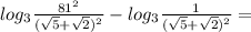 log_{3} \frac{ 81^{2} }{ (\sqrt{5} + \sqrt{2} )^{2} } - log_{3} \frac{1}{(\sqrt{5} + \sqrt{2} )^{2}} =