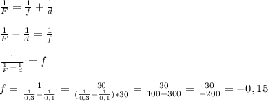 \frac{1}{F}=\frac{1}{f}+\frac{1}{d}&#10;\\\\\frac{1}{F}-\frac{1}{d}=\frac{1}{f}&#10;\\\\\frac{1}{\frac{1}{F}-\frac{1}{d}}=f&#10;\\\\f=\frac{1}{\frac{1}{0,3}-\frac{1}{0,1}}=\frac{30}{(\frac{1}{0,3}-\frac{1}{0,1})*30}=&#10;\frac{30}{100-300}=\frac{30}{-200}= -0,15