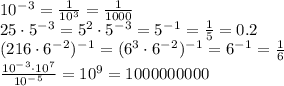 10^-^3= \frac{1}{10^3} =\frac{1}{1000} &#10;\\\&#10;25\cdot5^-^3=5^2\cdot5^-^3=5^-^1= \frac{1}{5} =0.2&#10;\\\&#10;(216\cdot6^-^2)^-^1=(6^3\cdot6^-^2)^-^1=6^-^1= \frac{1}{6} &#10;\\\&#10; \frac{10^-^3\cdot10^7}{10^-^5}=10^9=1000000000