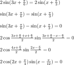 2\sin(3x+ \frac{\pi}{6} )=2\sin(x+\frac{\pi}{3}) \\ \\ \sin(3x+\frac{\pi}{6} )=\sin(x+\frac{\pi}{3}) \\ \\ \sin(3x+\frac{\pi}{6} )-\sin(x+\frac{\pi}{3})=0\\ \\ 2\cos \frac{3x+\frac{\pi}{6} +x+\frac{\pi}{3} }{2} \sin \frac{3x+\frac{\pi}{6} -x-\frac{\pi}{3} }{2} =0\\ \\ 2\cos \frac{4x+\frac{\pi}{2} }{2} \sin \frac{2x-\frac{\pi}{6} }{2} =0\\ \\ 2\cos(2x+\frac{\pi}{4} )\sin(x-\frac{\pi}{12} )=0