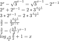 2^x-\sqrt{3}^{x-1}=\sqrt{3}^{x-1}-2^{x-1}\\&#10;2^x+2^{x-1}=2*3^{\frac{x-1}{2}}\\&#10;3*2^{x-1}=2*3^{\frac{x-1}{2}}\\&#10;\frac{3}{2}=\frac{3^{\frac{x-1}{2}}}{2^{x-1}}\\&#10;\frac{3}{2}=(\frac{3^{\frac{1}{2}}}{2})^{x-1}\\&#10;log_{\frac{\sqrt{3}}{2}}}{}}{\frac{3}{2}+1=x\\\&#10;&#10;