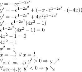 y=-xe ^{1-2x^2} \\&#10;y'=-e^{1-2x^2}+(-x\cdot e^{1-2x^2}\cdot(-4x))\\&#10;y'=-e^{1-2x^2}+4x^2e^{1-2x^2}\\&#10;y'=e^{1-2x^2}(4x^2}-1)\\&#10;e^{1-2x^2}(4x^2}-1)=0\\&#10;4x^2-1=0\\&#10;4x^2=1\\&#10;x^2=\frac{1}{4}\\&#10;x=-\frac{1}{2} \vee x=\frac{1}{2}\\&#10;\forall_{x\in(-\infty,-\frac{1}{2})}\ y'0\Rightarrow y \nearrow\\&#10;\forall_{x\in(-\frac{1}{2},\frac{1}{2})}\ y'