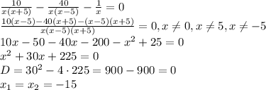 \frac{10}{x(x+5)}-\frac{40}{x(x-5)}-\frac{1}{x}=0\\\frac{10(x-5)-40(x+5)-(x-5)(x+5)}{x(x-5)(x+5)}=0, x\ne 0,x\ne 5,x\ne -5\\10x-50-40x-200-x^2+25=0\\x^2+30x+225=0\\D=30^2-4\cdot 225=900-900=0\\x_1=x_2=-15