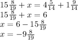 15 \frac{8}{19} +x=4 \frac{5}{14} +1 \frac{9}{14}\\&#10;15 \frac{8}{19} +x=6\\ x=6- 15 \frac{8}{19}\\&#10;x= -9 \frac{8}{19} \\ &#10;&#10;