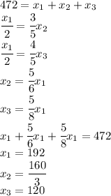 472=x_1+x_2+x_3\\\cfrac{x_1}{2}=\cfrac{3}{5}x_2\\\cfrac{x_1}{2}=\cfrac{4}{5}x_3\\x_2=\cfrac{5}{6}x_1\\x_3=\cfrac{5}{8}x_1\\x_1+\cfrac{5}{6}x_1+\cfrac{5}{8}x_1=472\\x_1=192\\x_2=\cfrac{160}{3}\\x_3=120