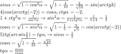 sin \alpha =\sqrt{1-cos^2 \alpha }=\sqrt{1-\frac{1}{10}}=\frac{3}{\sqrt{10}}=sin(arctg3)\\4)cos(arcctg(-2))=cos \alpha , ctg \alpha =-2,\\1+ctg^2 \alpha =\frac{1}{sin^2 \alpha }\to sin^2 \alpha =\frac{1}{1+ctg^2 \alpha }=\frac{1}{1+4}=\frac{1}{5}\\cos \alpha =\sqrt{1-sin^2 \alpha} =\sqrt{1-\frac{1}{5}}=\frac{2}{\sqrt{5}}=cos(arcctg(-2))\\5)tg(arcsin\frac{1}{5})=tg \alpha ,\to sin \alpha =\frac{1}{5}\\cos \alpha =\sqrt{1-\frac{1}{25}}=\frac{\sqrt{24}}{5}\\tg \alpha =\frac{sin \alpha }{cos \alpha }