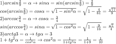 1)arcsin \frac{2}{9}=\alpha \to sin \alpha =sin(arcsin \frac{2}{9} )=\frac{2}{9}\\cos(arcsin\frac{2}{9})=cos \alpha =\sqrt{1-sin^2 \alpha }=\sqrt{1-\frac{4}{81}}=\frac{\sqrt{77}}{9}\\2)arccoc\frac{3}{4}= \alpha \to cos \alpha =\frac{3}{4}\\sin(arccos\frac{3}{4})=sin \alpha =\sqrt{1-cos^2 \alpha }=\sqrt{1-\frac{9}{16}}=\frac{\sqrt{7}}{4}\\3)arctg3= \alpha \to tg \alpha =3\\1+tg^2 \alpha =\frac{1}{cos^2 \alpha } \to cos^2 \alpha =\frac{1}{1+tg^2 \alpha }=\frac{1}{1+9}=\frac{1}{10}