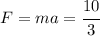 F=ma=\cfrac{10}{3}