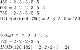 \rm&#10;450=2 \cdot 3 \cdot 3 \cdot 5 \cdot 5 \\&#10;600=2 \cdot 2 \cdot 2 \cdot 3 \cdot 5 \cdot 5 \\&#10;750=2 \cdot3 \cdot5 \cdot5 \cdot5 \\&#10;HOD (400; 600 ; 750)=2 \cdot 3 \cdot 5 \cdot5=150 \\\\&#10;&#10;192=2 \cdot 2 \cdot 2 \cdot 2 \cdot 2 \cdot 2 \cdot 3 \\&#10;120=2\cdot 2 \cdot 2 \cdot 3 \cdot 5 \\&#10;HOD (120; 192)=2 \cdot 2 \cdot 2 \cdot 3=24