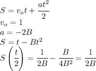 S=v_ot+\cfrac{at^2}{2}\\v_o=1\\a=-2B\\S=t-Bt^2\\S\left(\cfrac{t}{2}\right)=\cfrac{1}{2B}-\cfrac{B}{4B^2}=\cfrac{1}{2B}