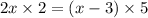 2x \times 2 = (x - 3) \times 5