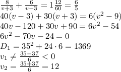 \frac{8}{v+3} + \frac{6}{v-3} =1 \frac{12}{60} =\frac{6}{5}&#10;\\\&#10;40(v-3)+30(v+3)=6(v^2-9)&#10;\\\&#10;40v-120+30v+90=6v^2-54&#10;\\\&#10;6v^2-70v-24=0&#10;\\\&#10;D_1=35^2+24\cdot6=1369&#10;\\\&#10;v_1 \neq \frac{35-37}{6}<0 &#10;\\\&#10;v_2=\frac{35+37}{6}=12