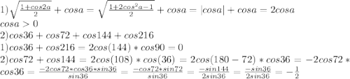 1)\sqrt{\frac{1+cos2a}{2}}+cosa=\sqrt{\frac{1+2cos^2a-1}{2}}+cosa=|cosa|+cosa=2cosa\\&#10;cosa0\\&#10;2)cos36+cos72+cos144+cos216\\&#10;1)cos36+cos216=2cos(144)*cos90=0\\&#10;2)cos72+cos144=2cos(108)*cos(36)=2cos(180-72)*cos36=-2cos72*cos36=\frac{-2cos72*cos36*sin36}{sin36}=\frac{-cos72*sin72}{sin36}=\frac{-sin144}{2sin36}=\frac{-sin36}{2sin36}=-\frac{1}{2}