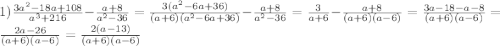 1)\frac{3a^{2}-18a+108 }{a^{3}+216 }-\frac{a+8}{a^{2}-36 }=\frac{3(a^{2}-6a+36) }{(a+6)(a^{2}-6a+36) }-\frac{a+8}{a^{2}-36 }=\frac{3}{a+6}-\frac{a+8}{(a+6)(a-6)}=\frac{3a-18-a-8}{(a+6)(a-6)}=\frac{2a-26}{(a+6)(a-6)}=\frac{2(a-13)}{(a+6)(a-6)}