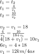 t_{1}=t_{2}\\&#10;t_{1}=\frac{4}{v_{1}}\\&#10;t_{2}=\frac{10}{v_{2}}\\\\&#10;v_{2}-v_{1}=18\\&#10;\frac{4}{v_{1}}=\frac{10}{18+v_{1}}\\&#10;4(18+v_{1})= 10v_{1}\\&#10; 6v_{1}=4*18\\ &#10; v_{1}=12km/4as