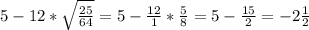 5-12* \sqrt{ \frac{25}{64} }=5- \frac{12}{1} * \frac{5}{8}=5- \frac{15}{2} =-2 \frac{1}{2}