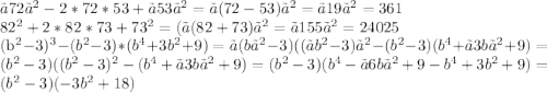 〖72〗^2-2*72*53+〖53〗^2=〖(72-53)〗^2=〖19〗^2=361&#10;&#10;82^2+2*82*73+73^2=(〖(82+73)〗^2=〖155〗^2=24025&#10;&#10;(b^2-3)^3-(b^2-3)*(b^4+3b^2+9)=〖(b〗^2-3)((〖b^2-3)〗^2-(b^2-3)(b^4+〖3b〗^2+9)=(b^2-3)((b^2-3)^2-(b^4+〖3b〗^2+9)=(b^2-3)(b^4-〖6b〗^2+9-b^4+3b^2+9)=(b^2-3)(-3b^2+18)&#10;