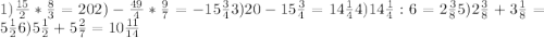 1) \frac{15}{2}* \frac{8}{3}=20&#10; 2)- \frac{49}{4}* \frac{9}{7}=-15 \frac{3}{4} 3)20-15\frac{3}{4} =14 \frac{1}{4} 4)14 \frac{1}{4} :6= 2\frac{3}{8} 5)2\frac{3}{8} +3 \frac{1}{8}=5 \frac{1}{2} 6)5\frac{1}{2} +5 \frac{2}{7}= 10\frac{11}{14}