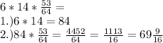 6*14* \frac{53}{64} =&#10;\\ 1.) 6*14=84&#10;\\ 2.) 84* \frac{53}{64}= \frac{4452}{64} = \frac{1113}{16} =69 \frac{9}{16}