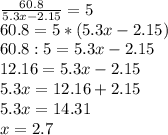 \frac{60.8}{5.3x-2.15}=5 \\ 60.8=5*(5.3x-2.15) \\ 60.8:5=5.3x-2.15 \\ 12.16=5.3x-2.15 \\ 5.3x=12.16+2.15 \\ 5.3x=14.31 \\ x=2.7