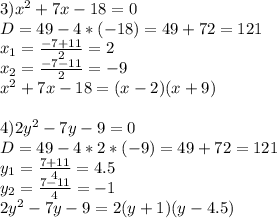 3)x^2+7x-18=0\\&#10;D=49-4*(-18)=49+72=121\\&#10;x_1= \frac{-7+11}{2}=2\\&#10;x_2= \frac{-7-11}{2}=-9\\&#10;x^2+7x-18=(x-2)(x+9)\\&#10;\\&#10;4)2y^2-7y-9=0\\&#10;D=49-4*2*(-9)=49+72=121\\&#10;y_1= \frac{7+11}{4}=4.5\\&#10;y_2= \frac{7-11}{4}=-1\\&#10;2y^2-7y-9=2(y+1)(y-4.5)\\&#10;\\