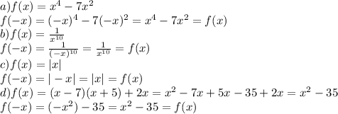 a)f(x)= x^{4} -7 x^{2} \\&#10;f(-x)=(-x) ^{4} -7(- x)^{2} = x^{4} -7 x^{2}=f(x)\\&#10;b) f(x)= \frac{1}{ x^{10} }\\&#10;f(-x)= \frac{1}{ (-x)^{10} }= \frac{1}{ x^{10} }=f(x)\\&#10;c)f(x)=|x|\\&#10;f(-x)=|-x|=|x|=f(x)\\&#10;d)f(x)=(x-7)(x+5)+2x= x^{2} -7x+5x-35+2x= x^{2} -35\\&#10;f(-x)=(- x^{2})-35= x^{2} -35=f(x)