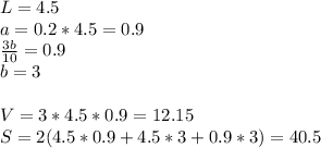 L=4.5\\&#10;a=0.2*4.5=0.9\\&#10;\frac{3b}{10}=0.9\\&#10;b=3\\&#10;\\&#10;V=3*4.5*0.9=12.15\\&#10;S=2(4.5*0.9+4.5*3+0.9*3)=40.5