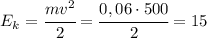 E_k=\cfrac{mv^2}{2}=\cfrac{0,06\cdot 500}{2}=15